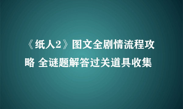 《纸人2》图文全剧情流程攻略 全谜题解答过关道具收集