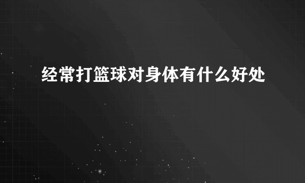 经常打篮球对身体有什么好处