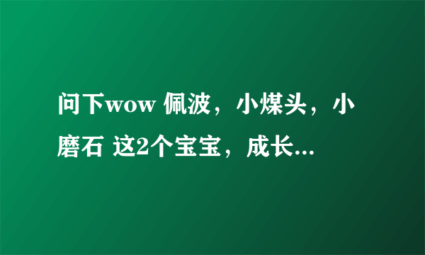 问下wow 佩波，小煤头，小磨石 这2个宝宝，成长一样么？