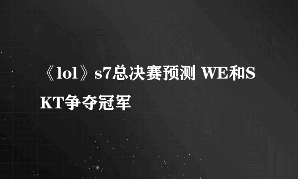 《lol》s7总决赛预测 WE和SKT争夺冠军