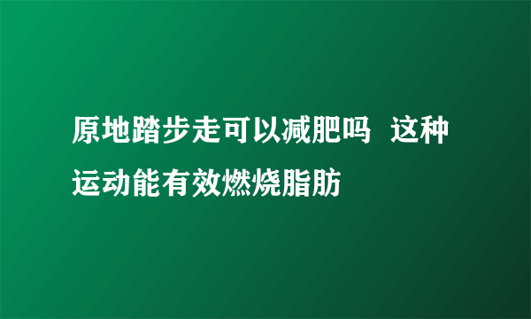 原地踏步走可以减肥吗  这种运动能有效燃烧脂肪