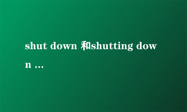 shut down 和shutting down 的区别？