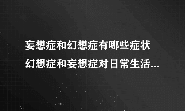 妄想症和幻想症有哪些症状 幻想症和妄想症对日常生活有什么影响