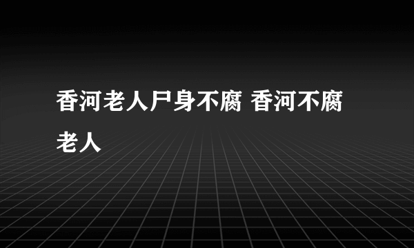 香河老人尸身不腐 香河不腐老人