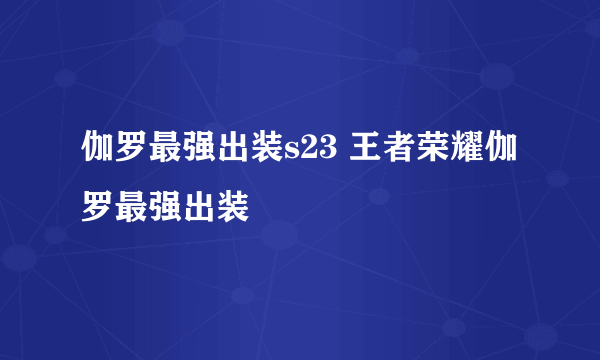 伽罗最强出装s23 王者荣耀伽罗最强出装