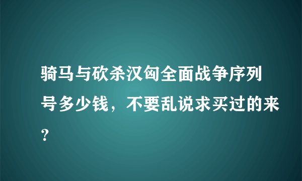 骑马与砍杀汉匈全面战争序列号多少钱，不要乱说求买过的来？