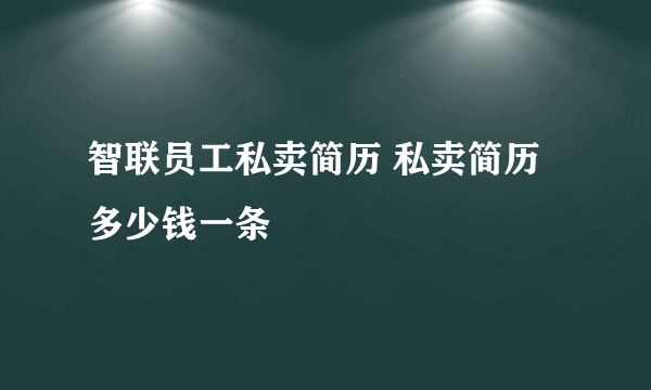 智联员工私卖简历 私卖简历多少钱一条