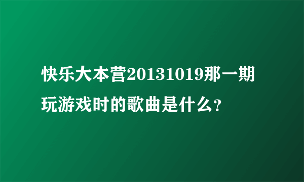 快乐大本营20131019那一期玩游戏时的歌曲是什么？