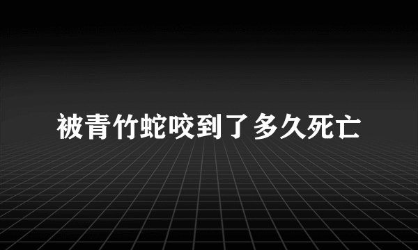 被青竹蛇咬到了多久死亡