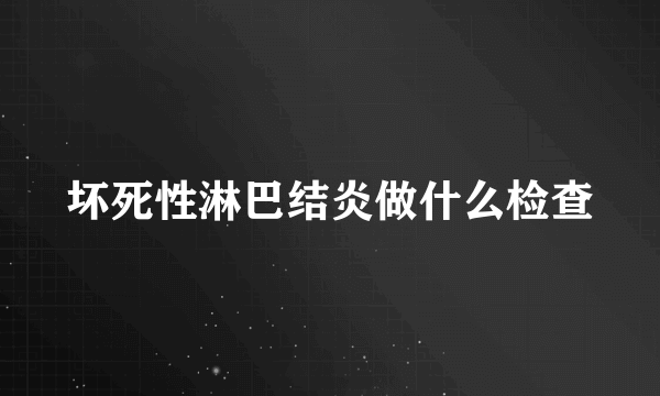 坏死性淋巴结炎做什么检查