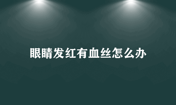 眼睛发红有血丝怎么办