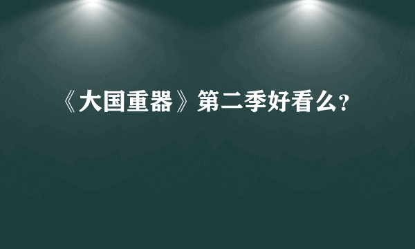 《大国重器》第二季好看么？