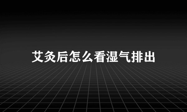 艾灸后怎么看湿气排出