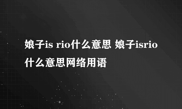 娘子is rio什么意思 娘子isrio什么意思网络用语