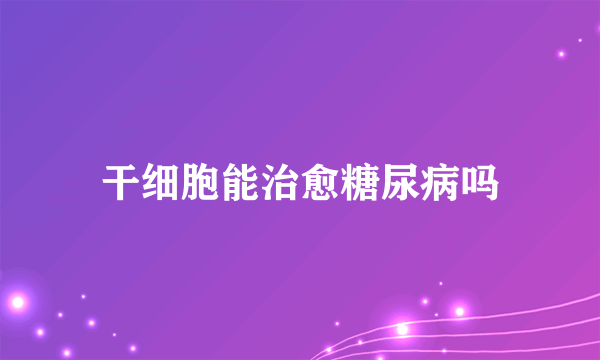 干细胞能治愈糖尿病吗