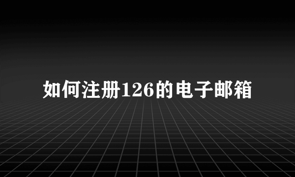 如何注册126的电子邮箱