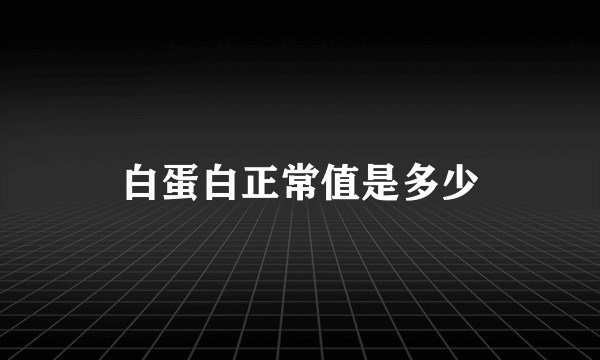 白蛋白正常值是多少