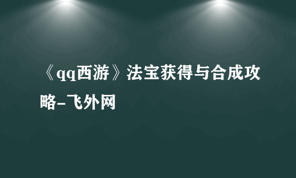 《qq西游》法宝获得与合成攻略-飞外网