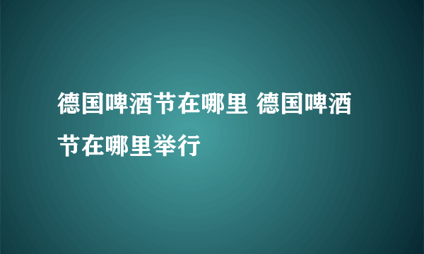 德国啤酒节在哪里 德国啤酒节在哪里举行