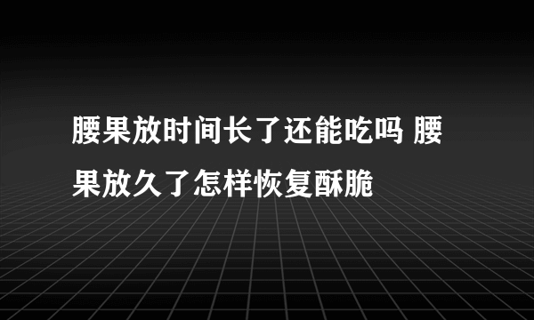 腰果放时间长了还能吃吗 腰果放久了怎样恢复酥脆