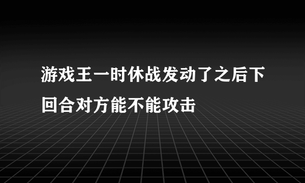 游戏王一时休战发动了之后下回合对方能不能攻击