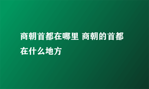 商朝首都在哪里 商朝的首都在什么地方