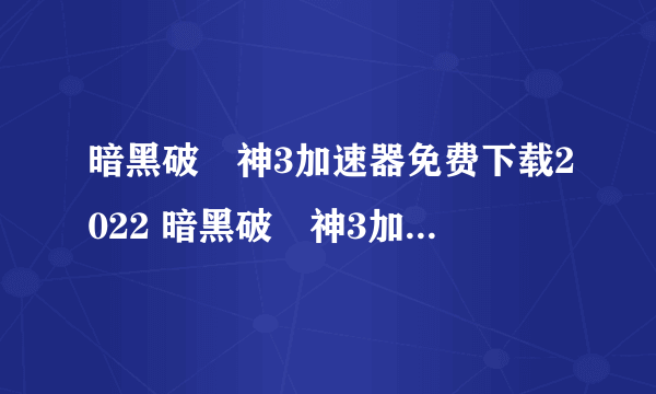 暗黑破壞神3加速器免费下载2022 暗黑破壞神3加速器下载安装