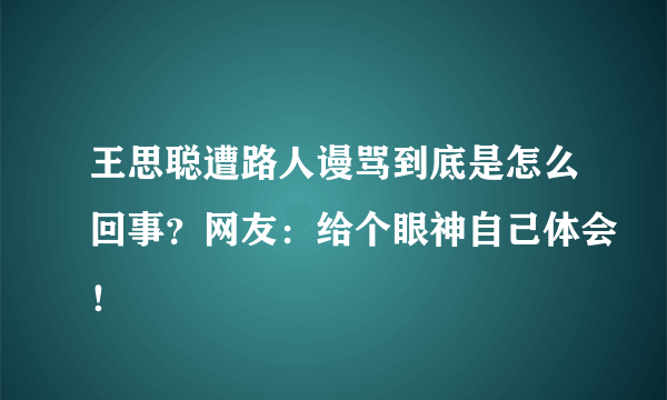 王思聪遭路人谩骂到底是怎么回事？网友：给个眼神自己体会！