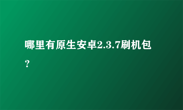 哪里有原生安卓2.3.7刷机包？