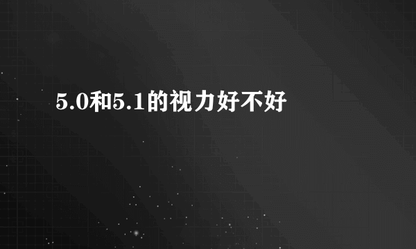 5.0和5.1的视力好不好