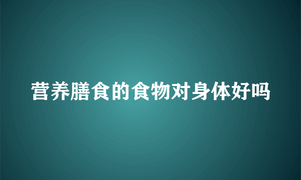 营养膳食的食物对身体好吗