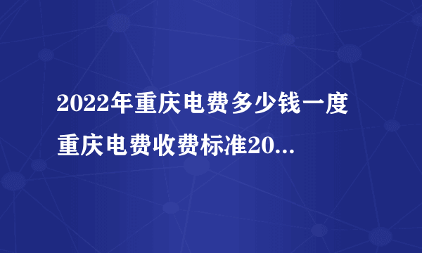 2022年重庆电费多少钱一度 重庆电费收费标准2022 重庆电价阶梯式收费标准