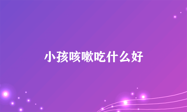 小孩咳嗽吃什么好