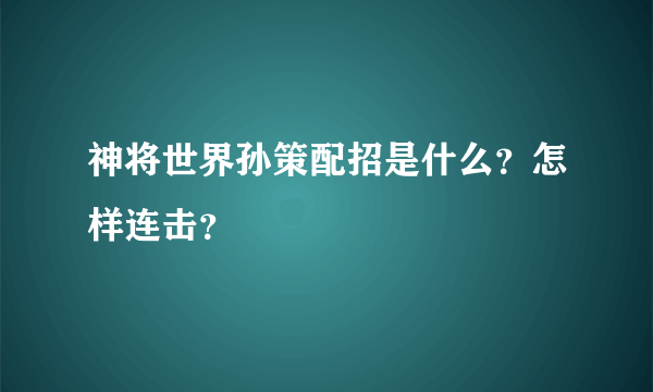 神将世界孙策配招是什么？怎样连击？