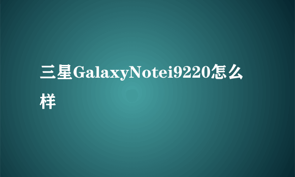 三星GalaxyNotei9220怎么样