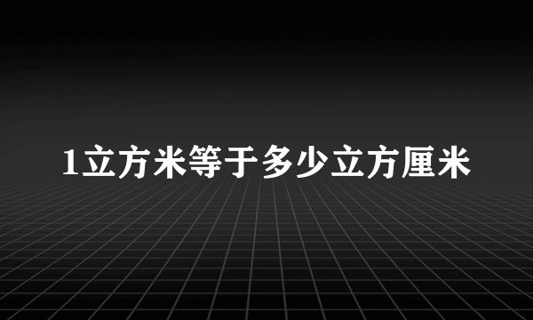 1立方米等于多少立方厘米