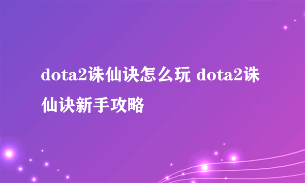 dota2诛仙诀怎么玩 dota2诛仙诀新手攻略