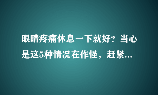 眼睛疼痛休息一下就好？当心是这5种情况在作怪，赶紧看医生吧