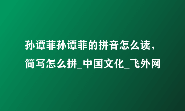 孙谭菲孙谭菲的拼音怎么读，简写怎么拼_中国文化_飞外网