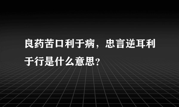 良药苦口利于病，忠言逆耳利于行是什么意思？