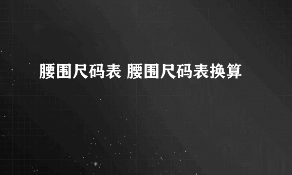 腰围尺码表 腰围尺码表换算