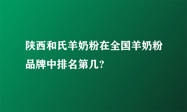 陕西和氏羊奶粉在全国羊奶粉品牌中排名第几?