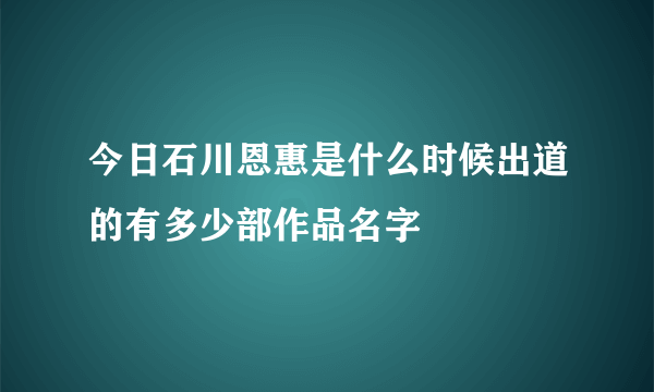 今日石川恩惠是什么时候出道的有多少部作品名字