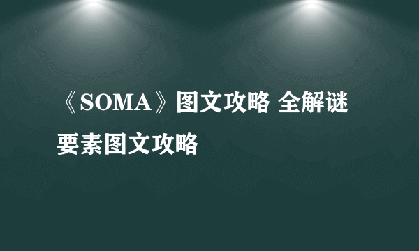 《SOMA》图文攻略 全解谜要素图文攻略