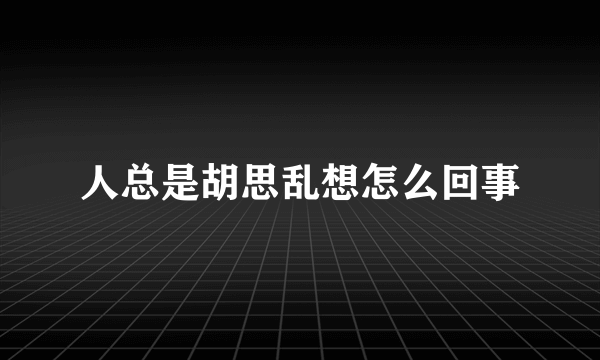 人总是胡思乱想怎么回事