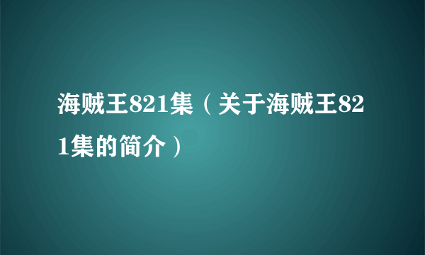 海贼王821集（关于海贼王821集的简介）