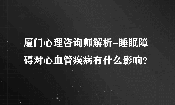 厦门心理咨询师解析-睡眠障碍对心血管疾病有什么影响？