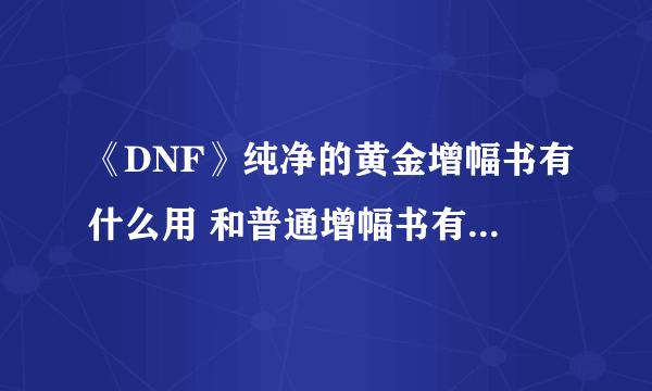 《DNF》纯净的黄金增幅书有什么用 和普通增幅书有什么区别介绍