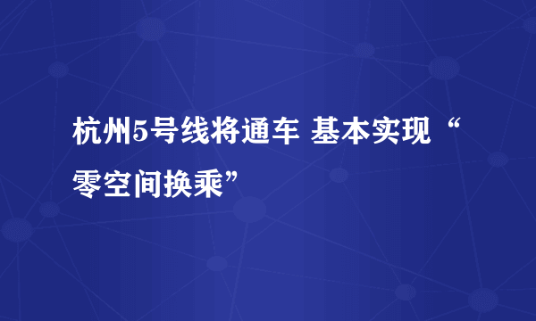 杭州5号线将通车 基本实现“零空间换乘”