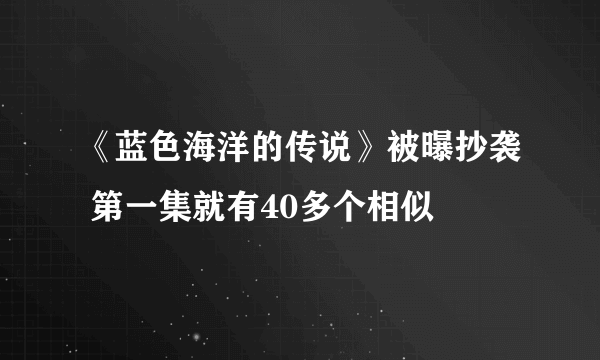 《蓝色海洋的传说》被曝抄袭 第一集就有40多个相似